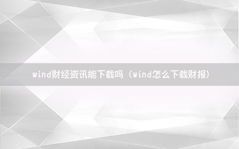 wind財(cái)經(jīng)資訊能下載嗎（wind怎么下載財(cái)報(bào)）
