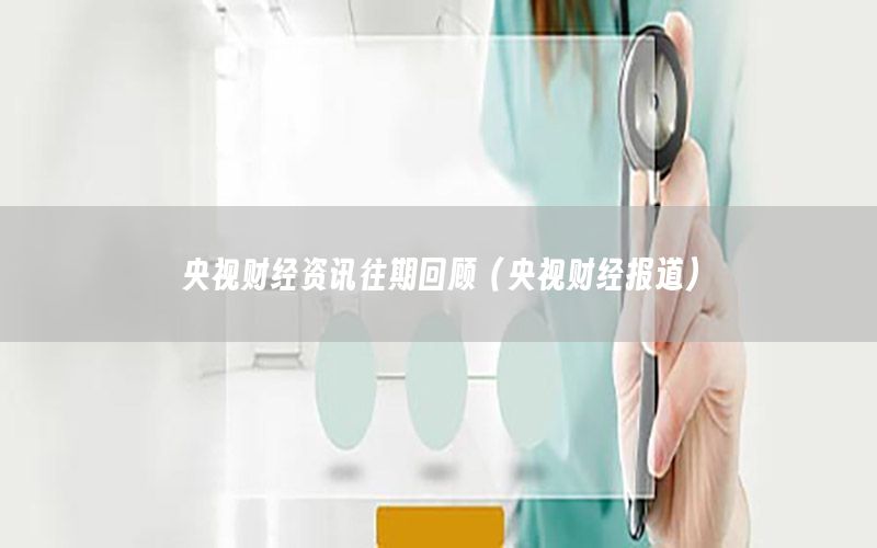 央視財(cái)經(jīng)資訊往期回顧（央視財(cái)經(jīng)報(bào)道）