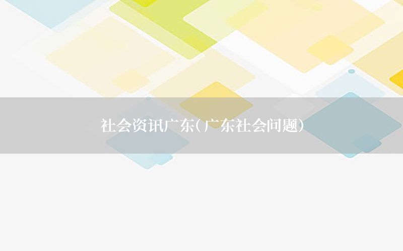 社會(huì)資訊廣東（廣東社會(huì)問題）