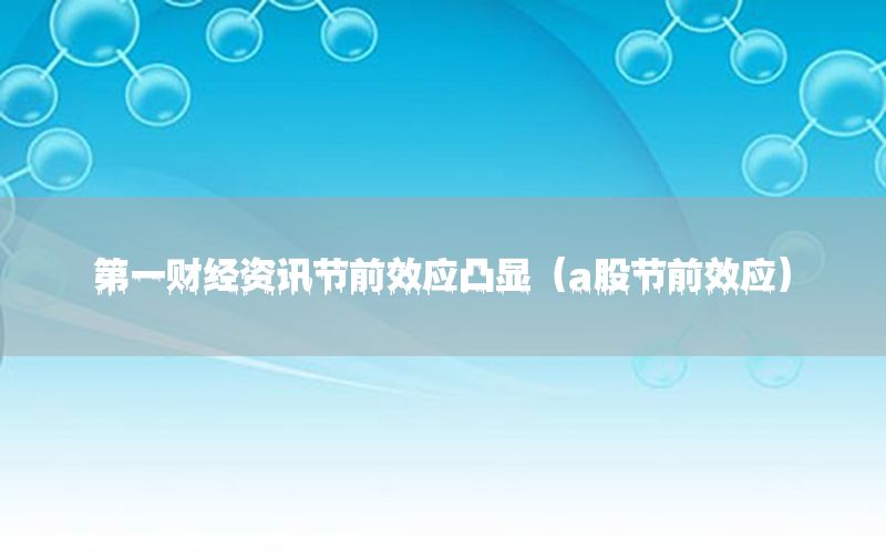 第一財(cái)經(jīng)資訊節(jié)前效應(yīng)凸顯（a股節(jié)前效應(yīng)）