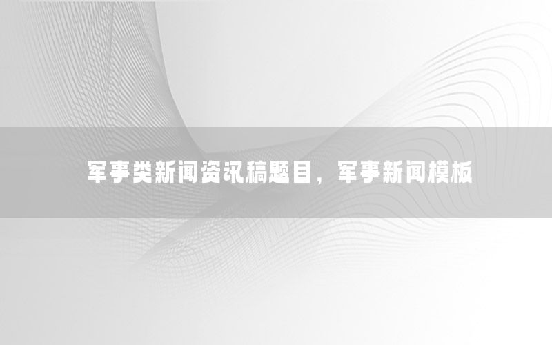 軍事類新聞資訊稿題目，軍事新聞模板