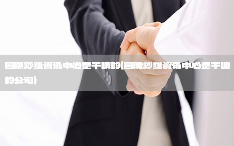 國(guó)際紗線(xiàn)資訊中心是干嘛的（國(guó)際紗線(xiàn)資訊中心是干嘛的公司）