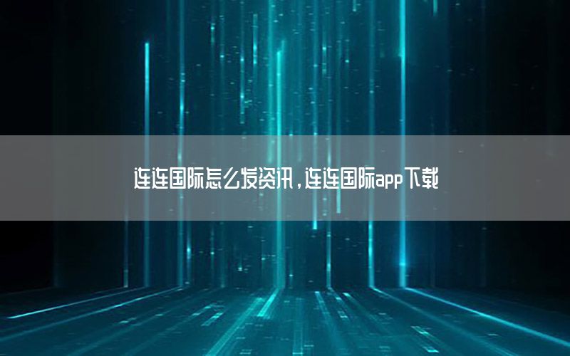 連連國(guó)際怎么發(fā)資訊，連連國(guó)際app下載