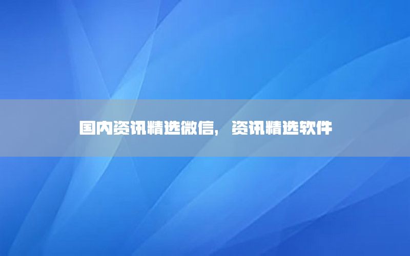 國內(nèi)資訊精選微信，資訊精選軟件