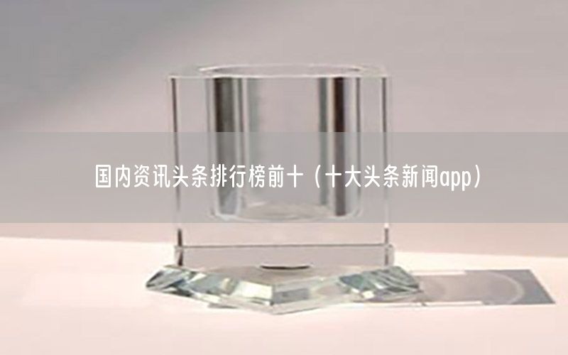 國內(nèi)資訊頭條排行榜前十（十大頭條新聞app）