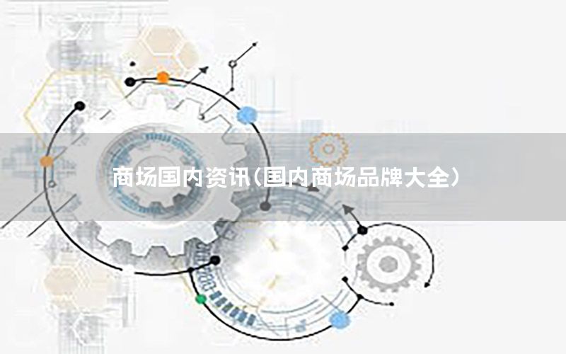 商場國內(nèi)資訊（國內(nèi)商場品牌大全）
