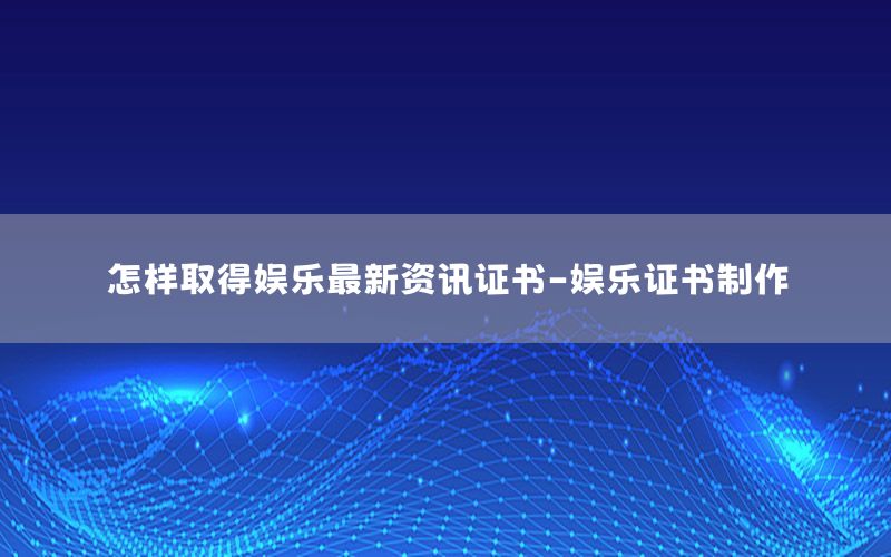 怎樣取得娛樂(lè)最新資訊證書-娛樂(lè)證書制作