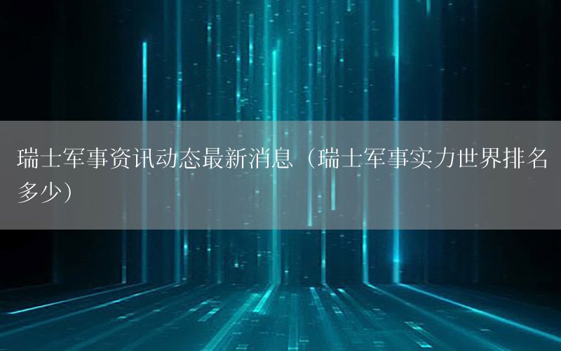 瑞士軍事資訊動態(tài)最新消息（瑞士軍事實力世界排名多少）