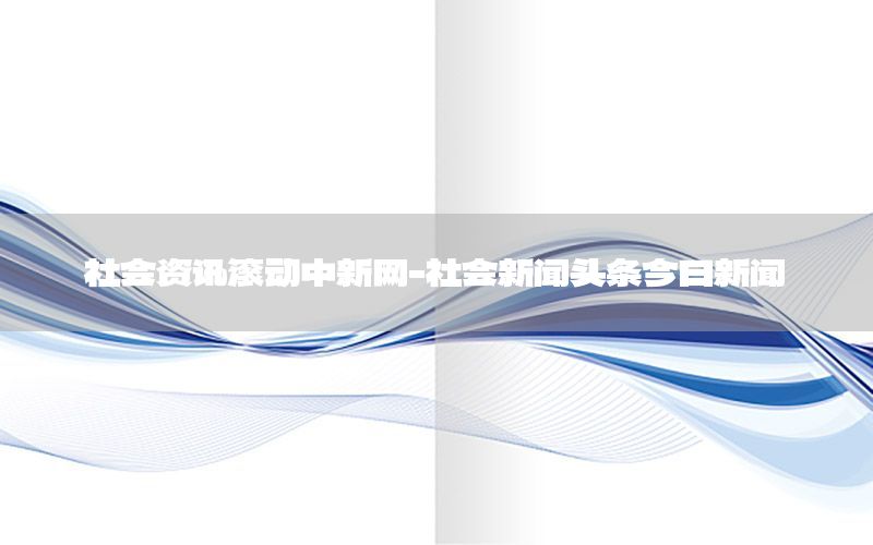 社會資訊滾動中新網(wǎng)-社會新聞頭條今日新聞