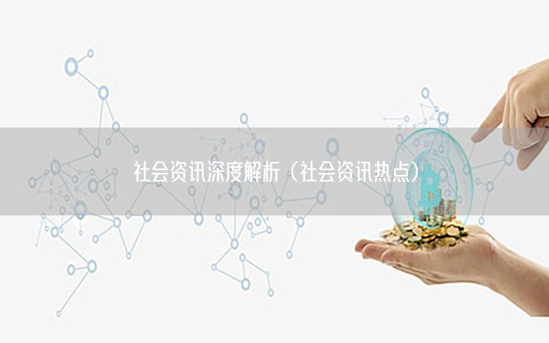 社會(huì)資訊深度解析（社會(huì)資訊熱點(diǎn)）