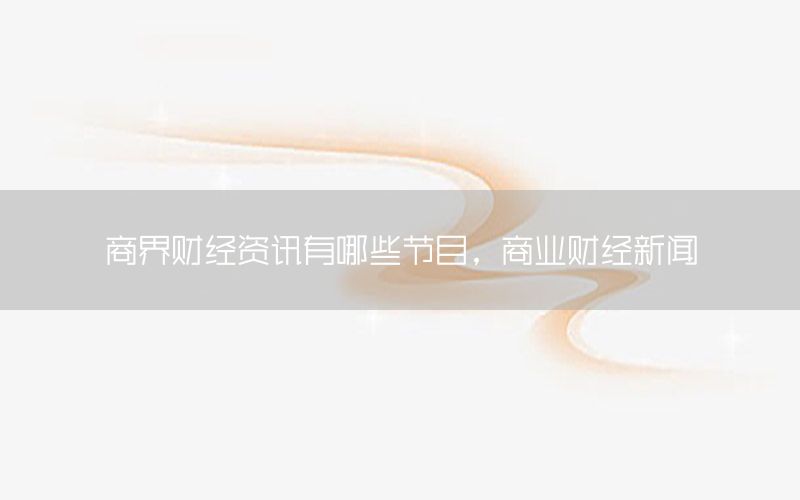 商界財經(jīng)資訊有哪些節(jié)目，商業(yè)財經(jīng)新聞
