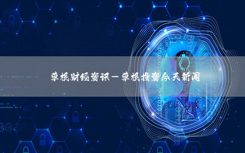 草根財經(jīng)資訊-草根投資今天新聞