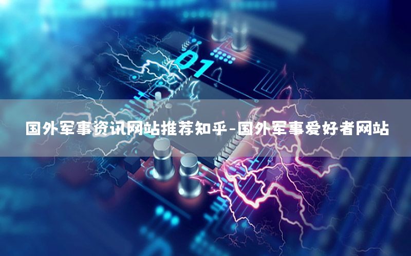 國外軍事資訊網(wǎng)站推薦知乎-國外軍事愛好者網(wǎng)站
