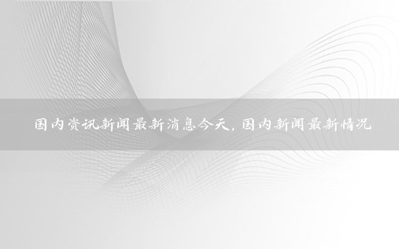 國內(nèi)資訊新聞最新消息今天，國內(nèi)新聞最新情況