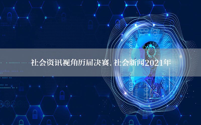 社會(huì)資訊視角歷屆決賽，社會(huì)新聞2021年