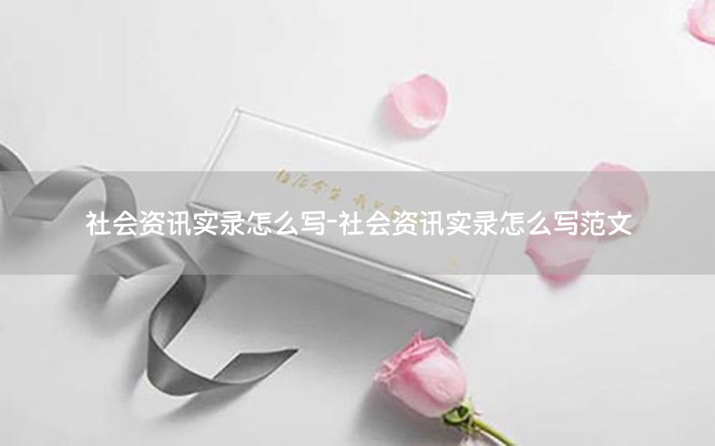 社會(huì)資訊實(shí)錄怎么寫-社會(huì)資訊實(shí)錄怎么寫范文