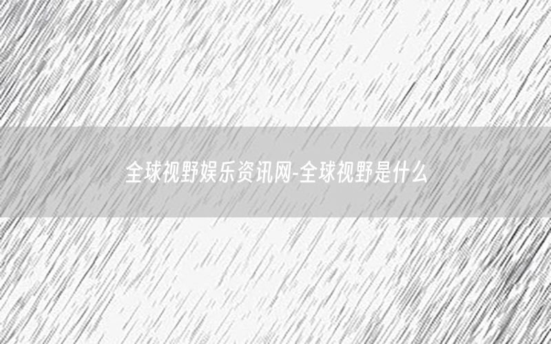 全球視野娛樂(lè)資訊網(wǎng)-全球視野是什么