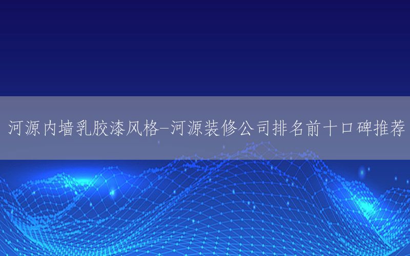 河源內(nèi)墻乳膠漆風格-河源裝修公司排名前十口碑推薦