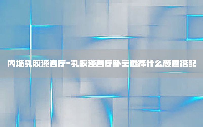 內(nèi)墻乳膠漆客廳-乳膠漆客廳臥室選擇什么顏色搭配
