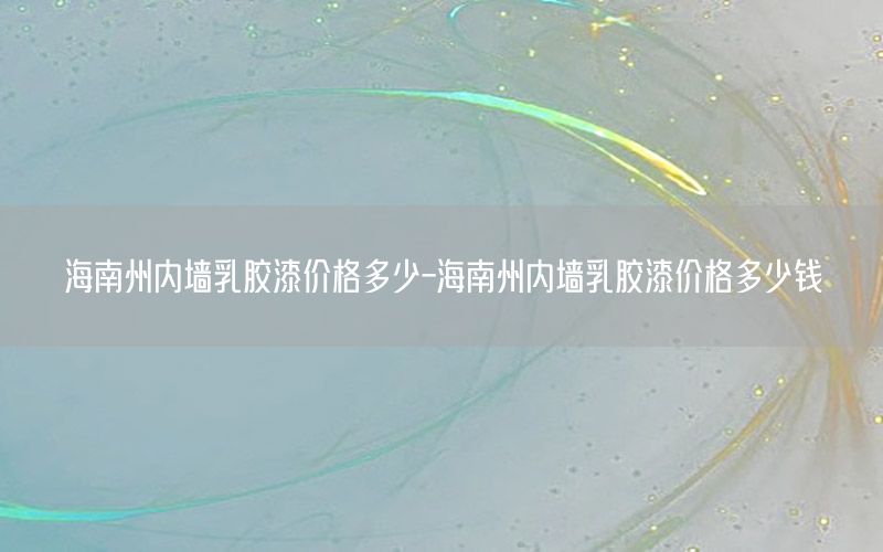 海南州內(nèi)墻乳膠漆價格多少-海南州內(nèi)墻乳膠漆價格多少錢