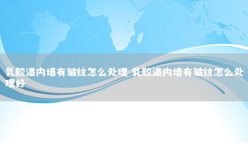 乳膠漆內(nèi)墻有皺紋怎么處理（乳膠漆內(nèi)墻有皺紋怎么處理好）