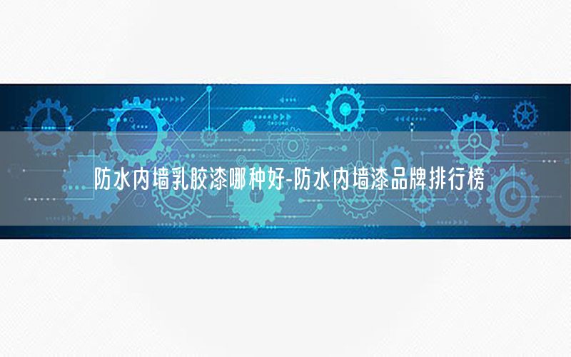 防水內(nèi)墻乳膠漆哪種好-防水內(nèi)墻漆品牌排行榜