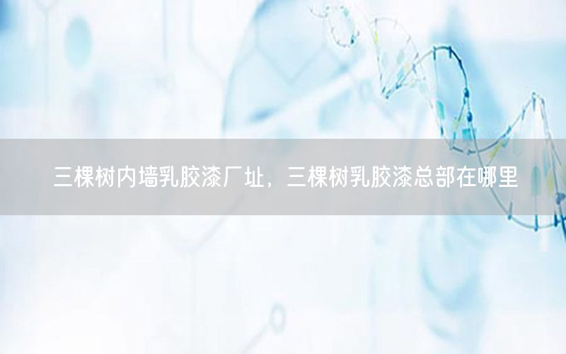 三棵樹(shù)內(nèi)墻乳膠漆廠(chǎng)址，三棵樹(shù)乳膠漆總部在哪里
