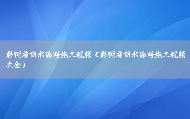 彩鋼房防水涂料施工視頻（彩鋼房防水涂料施工視頻大全）
