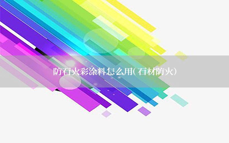 防石火彩涂料怎么用（石材防火）