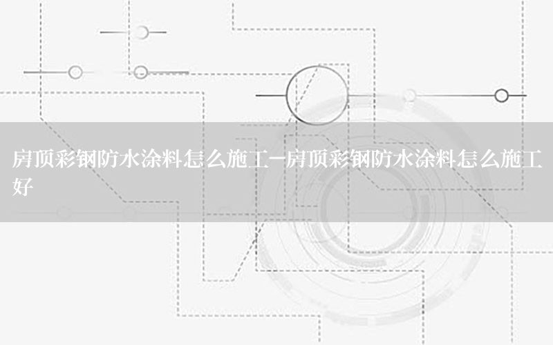 房頂彩鋼防水涂料怎么施工-房頂彩鋼防水涂料怎么施工好