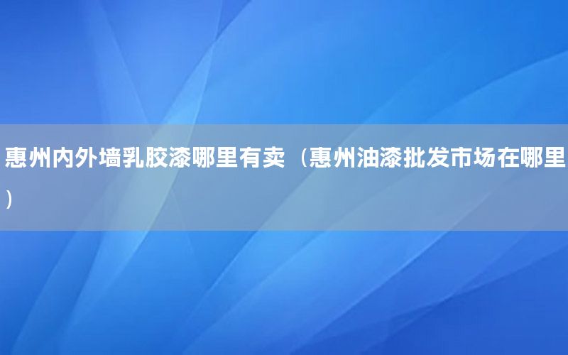 惠州內(nèi)外墻乳膠漆哪里有賣（惠州油漆批發(fā)市場在哪里）