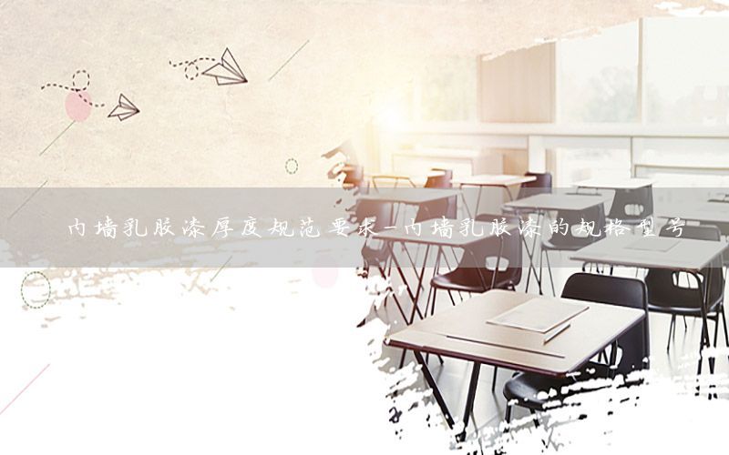 內(nèi)墻乳膠漆厚度規(guī)范要求-內(nèi)墻乳膠漆的規(guī)格型號(hào)