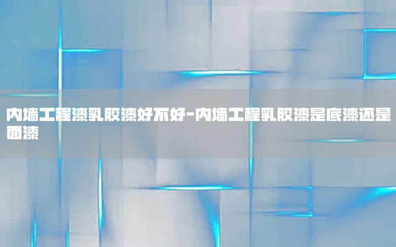 內(nèi)墻工程漆乳膠漆好不好-內(nèi)墻工程乳膠漆是底漆還是面漆
