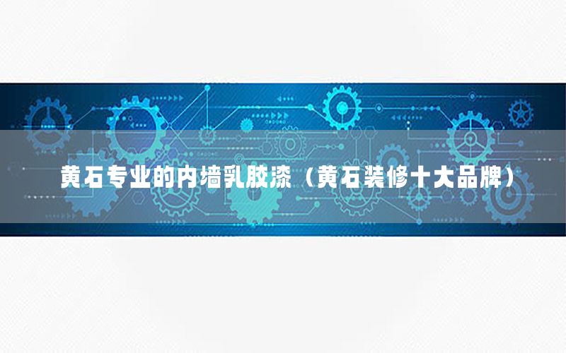 黃石專(zhuān)業(yè)的內(nèi)墻乳膠漆（黃石裝修十大品牌）