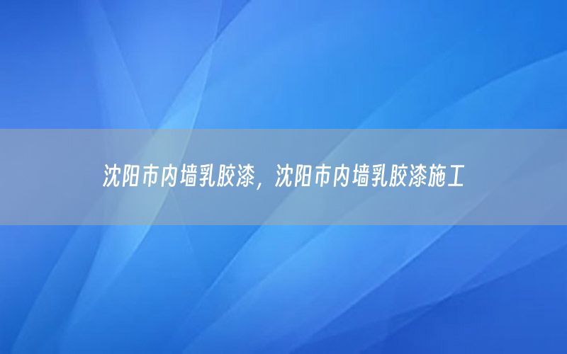 沈陽市內(nèi)墻乳膠漆，沈陽市內(nèi)墻乳膠漆施工