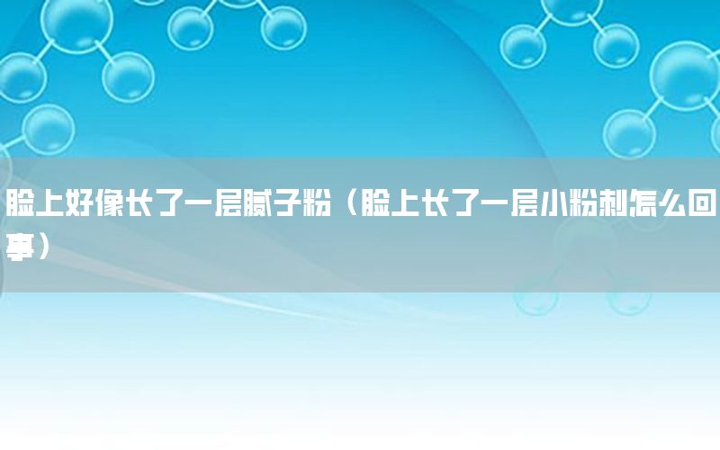 臉上好像長(zhǎng)了一層膩?zhàn)臃郏樕祥L(zhǎng)了一層小粉刺怎么回事）