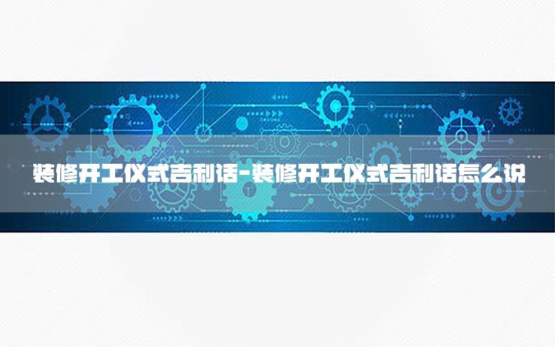裝修開工儀式吉利話-裝修開工儀式吉利話怎么說(shuō)