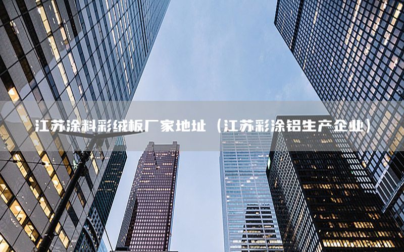 江蘇涂料彩絨板廠家地址（江蘇彩涂鋁生產(chǎn)企業(yè)）