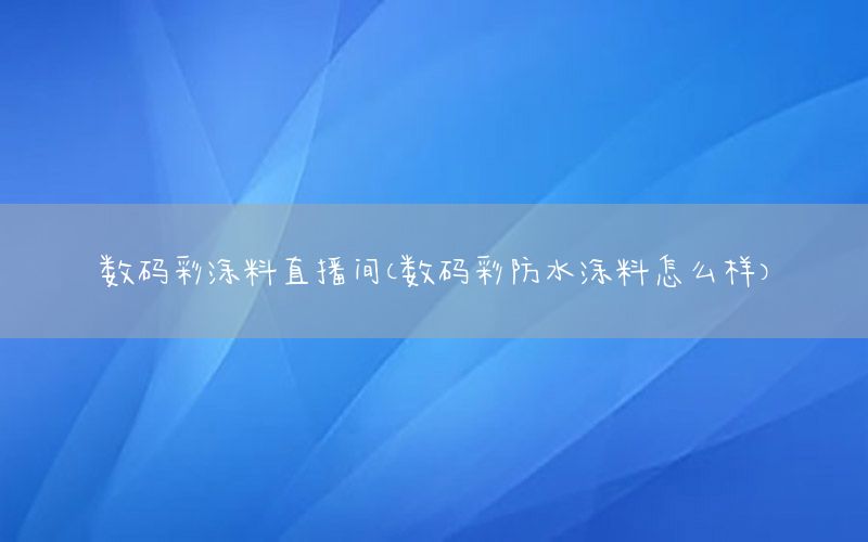 數(shù)碼彩涂料直播間（數(shù)碼彩防水涂料怎么樣）