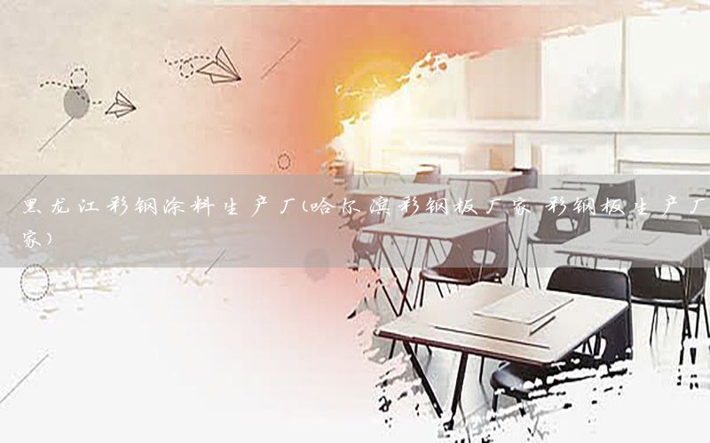 黑龍江彩鋼涂料生產(chǎn)廠（哈爾濱彩鋼板廠家 彩鋼板生產(chǎn)廠家）