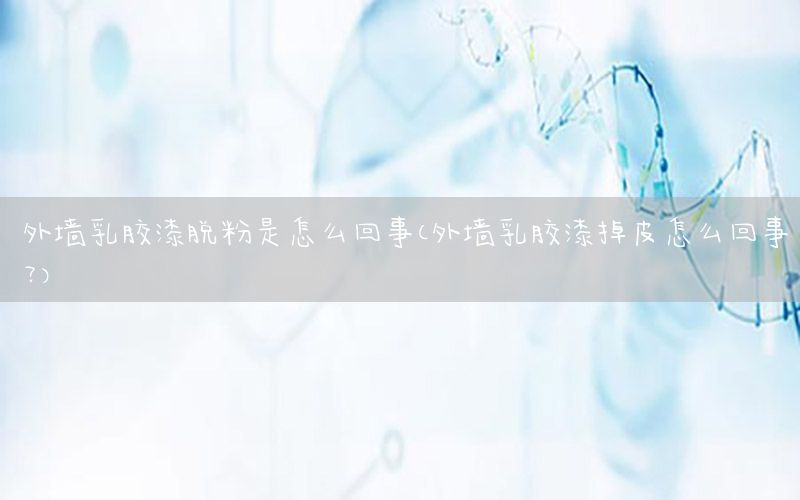 外墻乳膠漆脫粉是怎么回事（外墻乳膠漆掉皮怎么回事?）