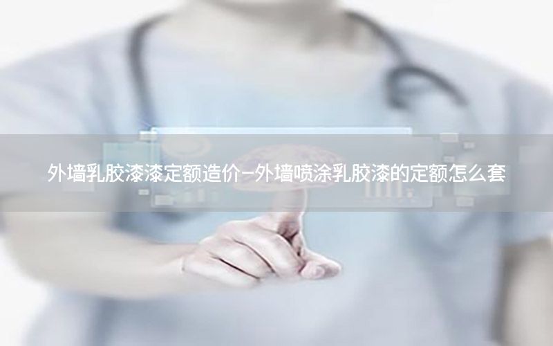 外墻乳膠漆漆定額造價-外墻噴涂乳膠漆的定額怎么套