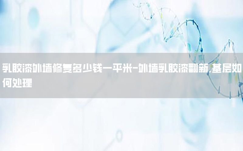 乳膠漆外墻修復(fù)多少錢一平米-外墻乳膠漆翻新,基層如何處理