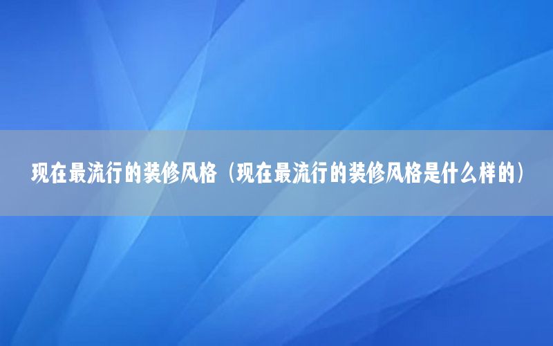 現(xiàn)在最流行的裝修風(fēng)格（現(xiàn)在最流行的裝修風(fēng)格是什么樣的）