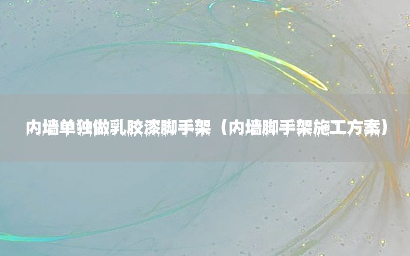 內(nèi)墻單獨(dú)做乳膠漆腳手架（內(nèi)墻腳手架施工方案）