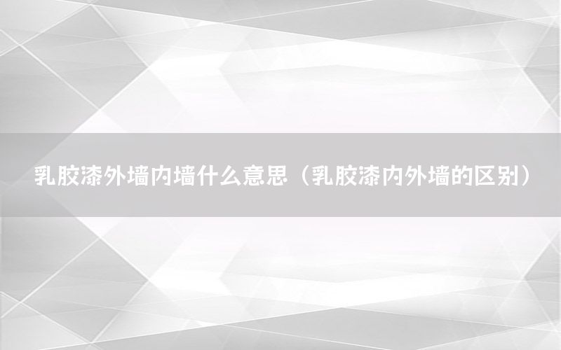 乳膠漆外墻內(nèi)墻什么意思（乳膠漆內(nèi)外墻的區(qū)別）