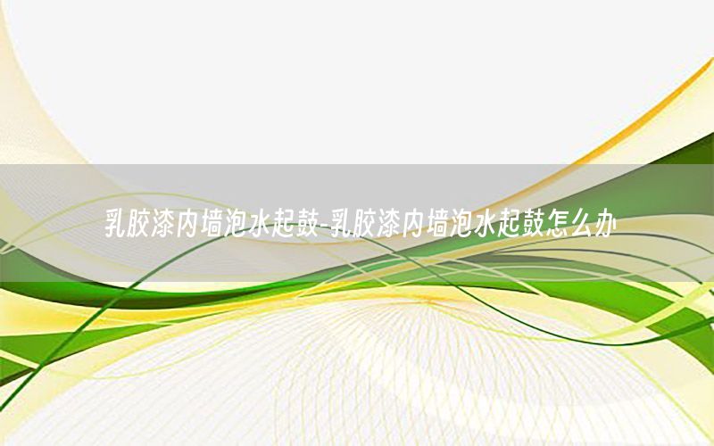 乳膠漆內(nèi)墻泡水起鼓-乳膠漆內(nèi)墻泡水起鼓怎么辦