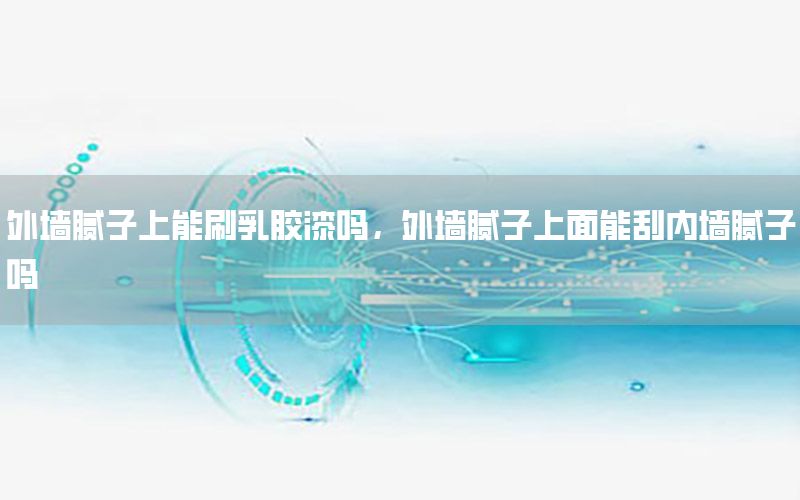 外墻膩子上能刷乳膠漆嗎，外墻膩子上面能刮內(nèi)墻膩子嗎