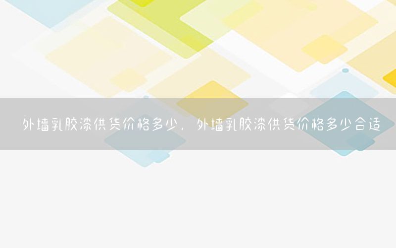 外墻乳膠漆供貨價格多少，外墻乳膠漆供貨價格多少合適