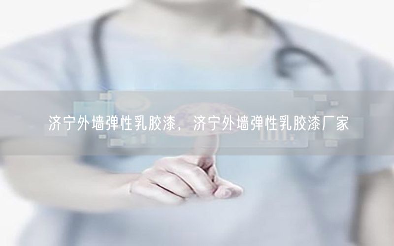 濟(jì)寧外墻彈性乳膠漆，濟(jì)寧外墻彈性乳膠漆廠家